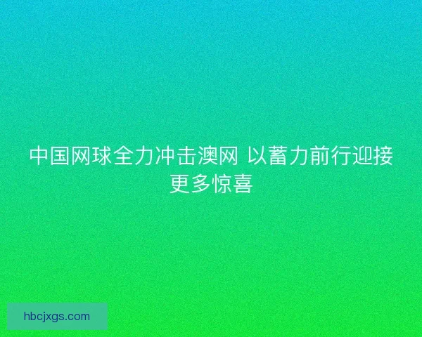 中国网球全力冲击澳网 以蓄力前行迎接更多惊喜