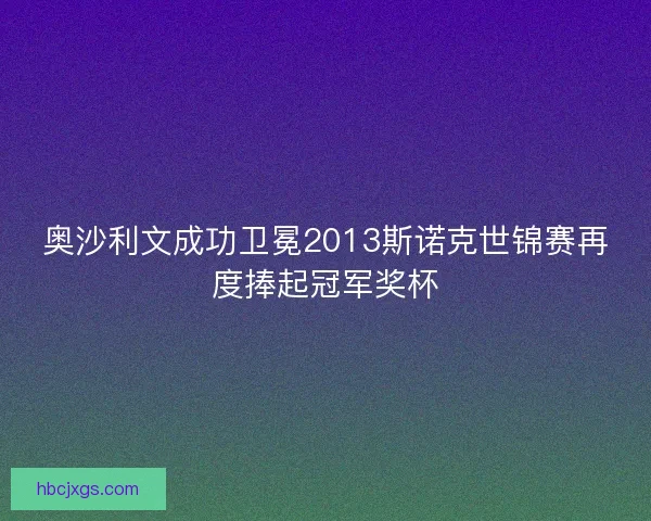 奥沙利文成功卫冕2013斯诺克世锦赛再度捧起冠军奖杯