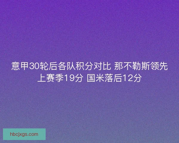 意甲30轮后各队积分对比 那不勒斯领先上赛季19分 国米落后12分