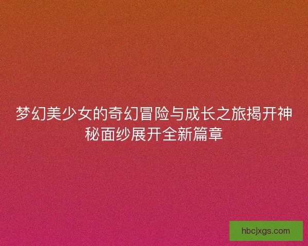 梦幻美少女的奇幻冒险与成长之旅揭开神秘面纱展开全新篇章 梦幻美少女的奇幻冒险与成长之旅揭开神秘面纱展开全新篇章