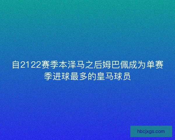 自2122赛季本泽马之后姆巴佩成为单赛季进球最多的皇马球员 自2122赛季本泽马之后姆巴佩成为单赛季进球最多的皇马球员