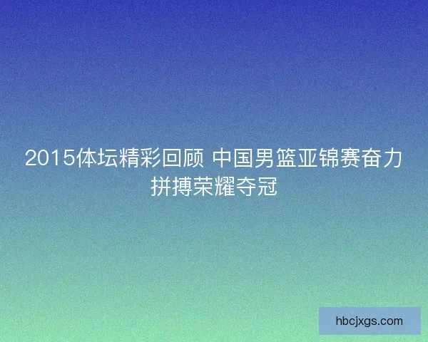 2015体坛精彩回顾 中国男篮亚锦赛奋力拼搏荣耀夺冠