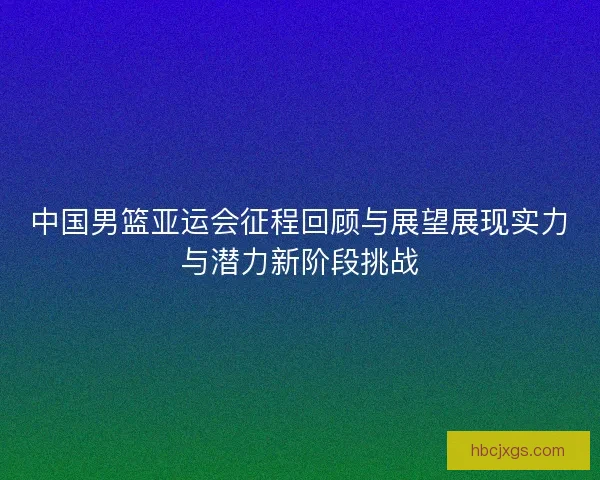 中国男篮亚运会征程回顾与展望展现实力与潜力新阶段挑战