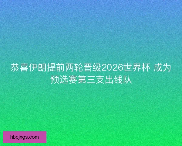 恭喜伊朗提前两轮晋级2026世界杯 成为预选赛第三支出线队 恭喜伊朗提前两轮晋级2026世界杯 成为预选赛第三支出线队