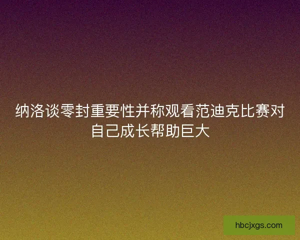 纳洛谈零封重要性并称观看范迪克比赛对自己成长帮助巨大