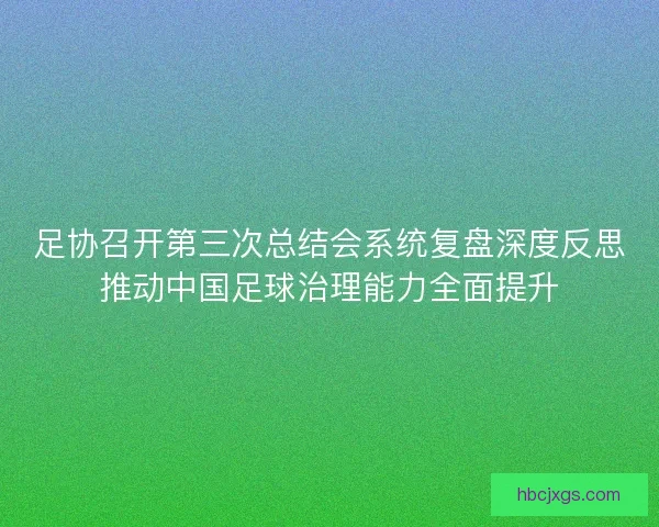 足协召开第三次总结会系统复盘深度反思推动中国足球治理能力全面提升
