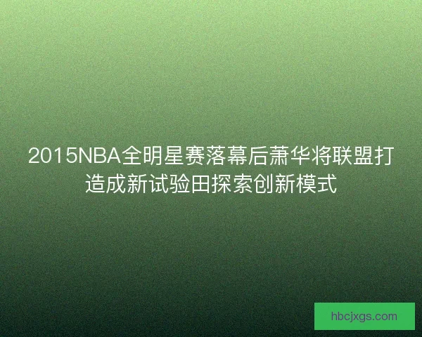 2015NBA全明星赛落幕后萧华将联盟打造成新试验田探索创新模式