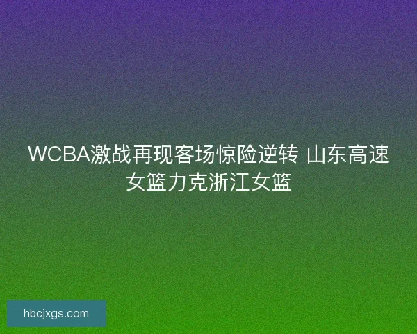 WCBA激战再现客场惊险逆转 山东高速女篮力克浙江女篮