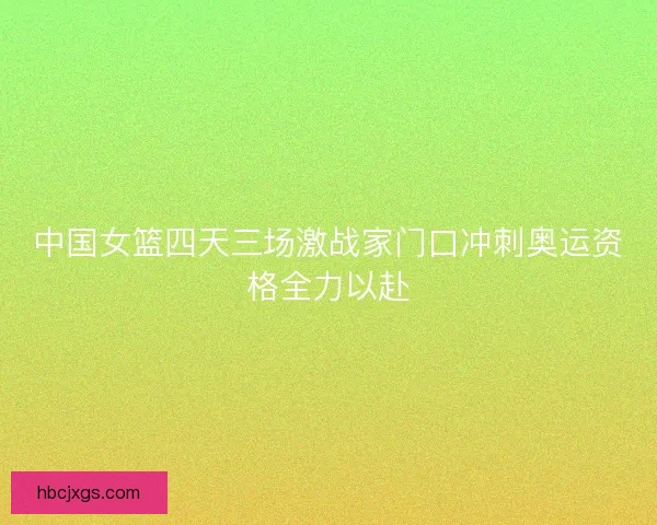 中国女篮四天三场激战家门口冲刺奥运资格全力以赴