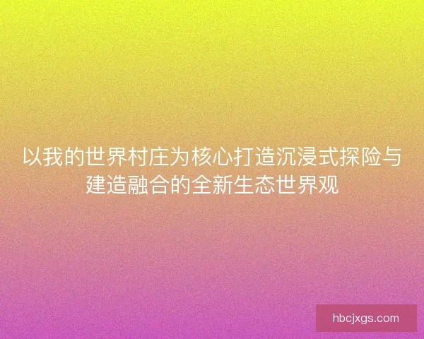 以我的世界村庄为核心打造沉浸式探险与建造融合的全新生态世界观