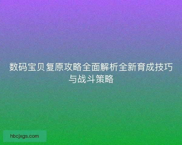 数码宝贝复原攻略全面解析全新育成技巧与战斗策略