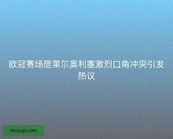 欧冠赛场居莱尔奥利塞激烈口角冲突引发热议