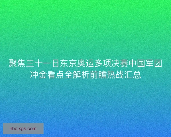 聚焦三十一日东京奥运多项决赛中国军团冲金看点全解析前瞻热战汇总