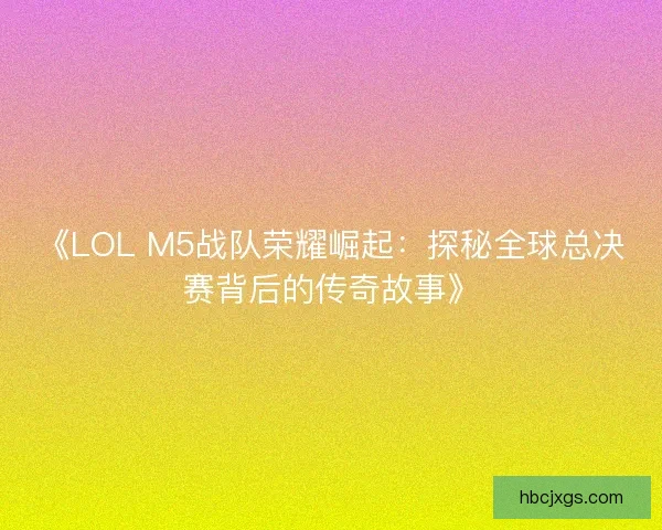 《LOL M5战队荣耀崛起：探秘全球总决赛背后的传奇故事》