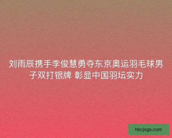 刘雨辰携手李俊慧勇夺东京奥运羽毛球男子双打银牌 彰显中国羽坛实力