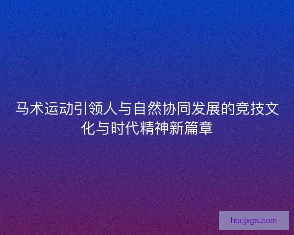 马术运动引领人与自然协同发展的竞技文化与时代精神新篇章