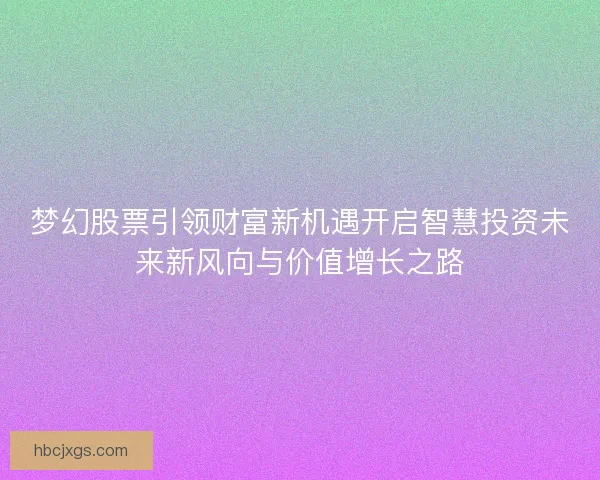 梦幻股票引领财富新机遇开启智慧投资未来新风向与价值增长之路