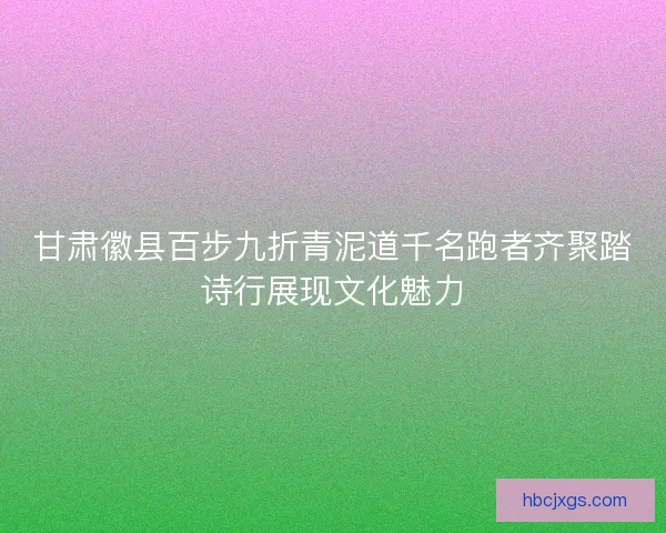 甘肃徽县百步九折青泥道千名跑者齐聚踏诗行展现文化魅力