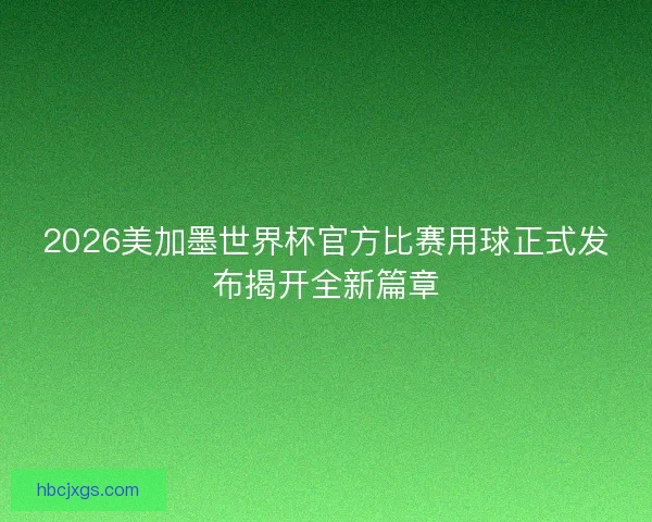 2026美加墨世界杯官方比赛用球正式发布揭开全新篇章