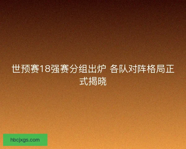 世预赛18强赛分组出炉 各队对阵格局正式揭晓