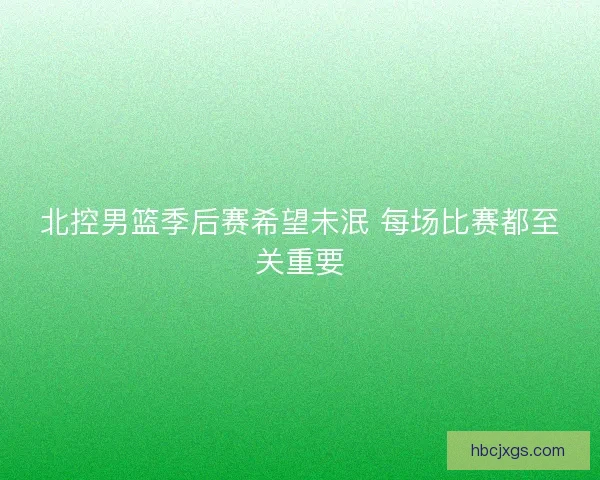 北控男篮季后赛希望未泯 每场比赛都至关重要