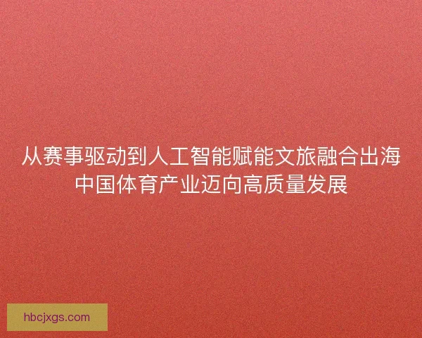 从赛事驱动到人工智能赋能文旅融合出海中国体育产业迈向高质量发展