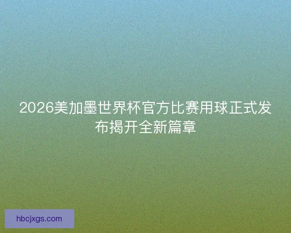 2026美加墨世界杯官方比赛用球正式发布揭开全新篇章 2026美加墨世界杯官方比赛用球正式发布揭开全新篇章
