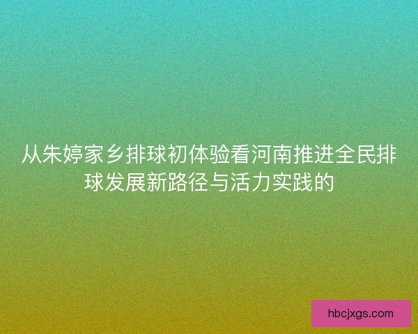 从朱婷家乡排球初体验看河南推进全民排球发展新路径与活力实践的 从朱婷家乡排球初体验看河南推进全民排球发展新路径与活力实践的