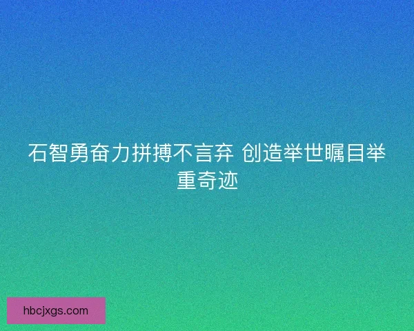 石智勇奋力拼搏不言弃 创造举世瞩目举重奇迹