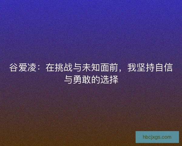 谷爱凌：在挑战与未知面前，我坚持自信与勇敢的选择