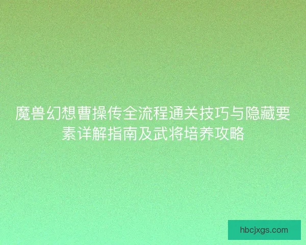 魔兽幻想曹操传全流程通关技巧与隐藏要素详解指南及武将培养攻略